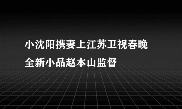 小沈阳携妻上江苏卫视春晚 全新小品赵本山监督