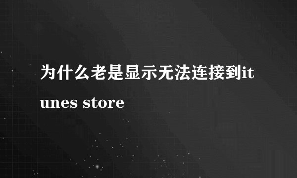 为什么老是显示无法连接到itunes store