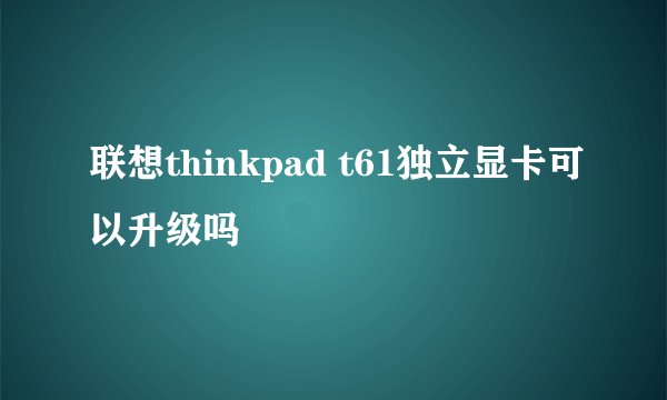联想thinkpad t61独立显卡可以升级吗