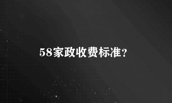 58家政收费标准?