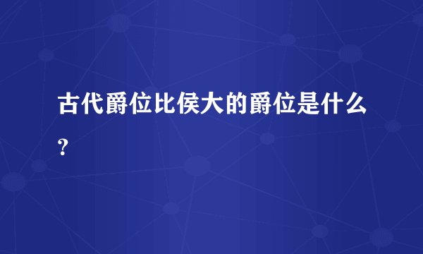 古代爵位比侯大的爵位是什么？