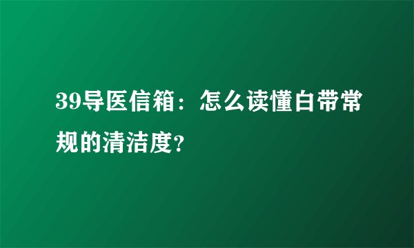 39导医信箱：怎么读懂白带常规的清洁度？