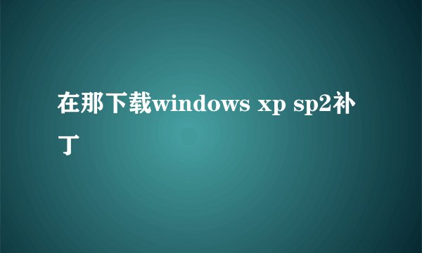 在那下载windows xp sp2补丁