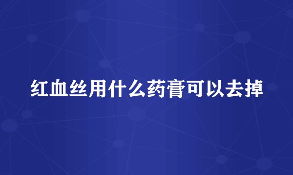 红血丝用什么药膏可以去掉
