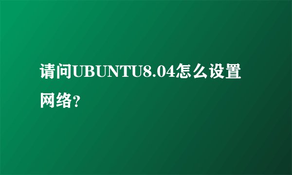 请问UBUNTU8.04怎么设置网络？