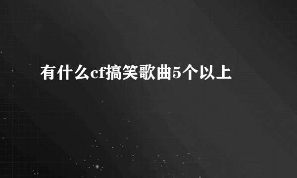 有什么cf搞笑歌曲5个以上