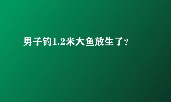 男子钓1.2米大鱼放生了？