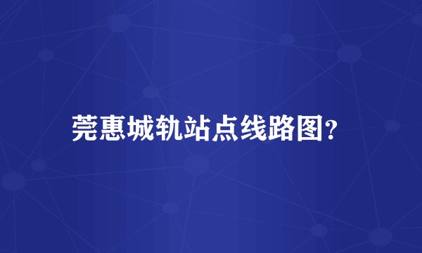 莞惠城轨站点线路图？
