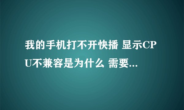 我的手机打不开快播 显示CPU不兼容是为什么 需要怎么处理啊