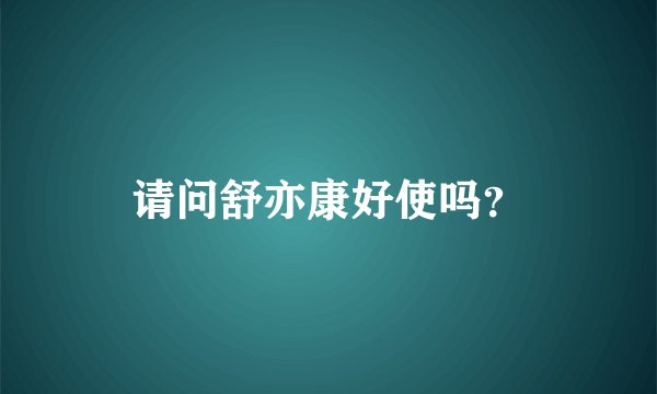 请问舒亦康好使吗？