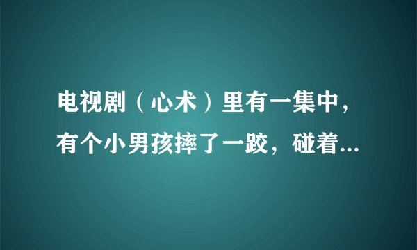 电视剧（心术）里有一集中，有个小男孩摔了一跤，碰着脑袋了，喝水都吐了。那是哪一集