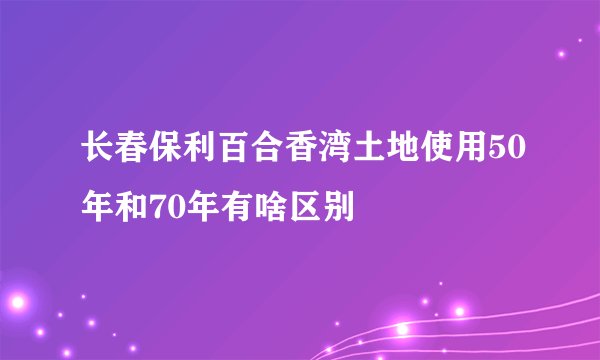 长春保利百合香湾土地使用50年和70年有啥区别