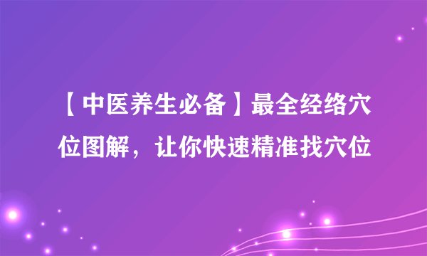 【中医养生必备】最全经络穴位图解，让你快速精准找穴位