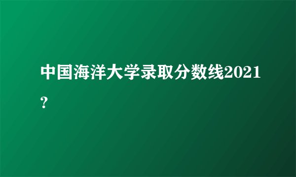 中国海洋大学录取分数线2021？