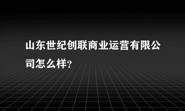 山东世纪创联商业运营有限公司怎么样？