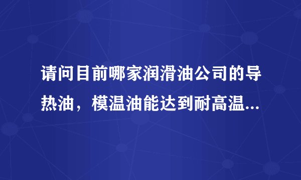 请问目前哪家润滑油公司的导热油，模温油能达到耐高温400度以上？据说东莞市安蓝润滑油是专业做这方面？
