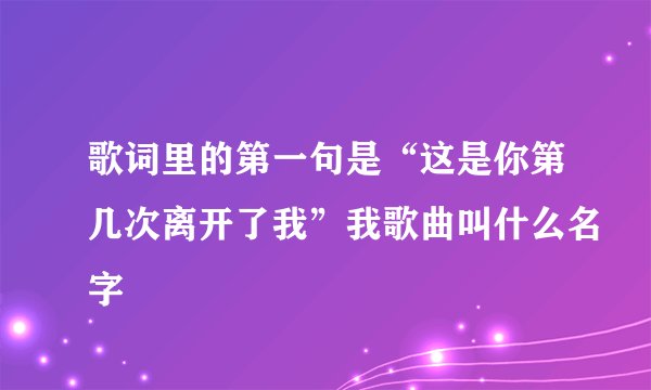 歌词里的第一句是“这是你第几次离开了我”我歌曲叫什么名字