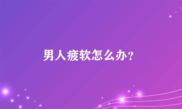 男人疲软怎么办？