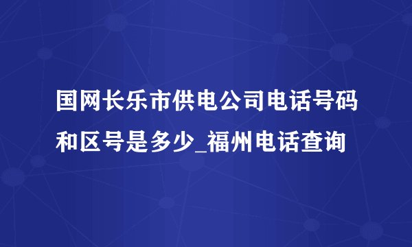 国网长乐市供电公司电话号码和区号是多少_福州电话查询