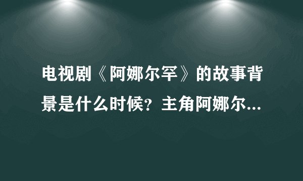 电视剧《阿娜尔罕》的故事背景是什么时候？主角阿娜尔罕是谁演的？很漂亮？