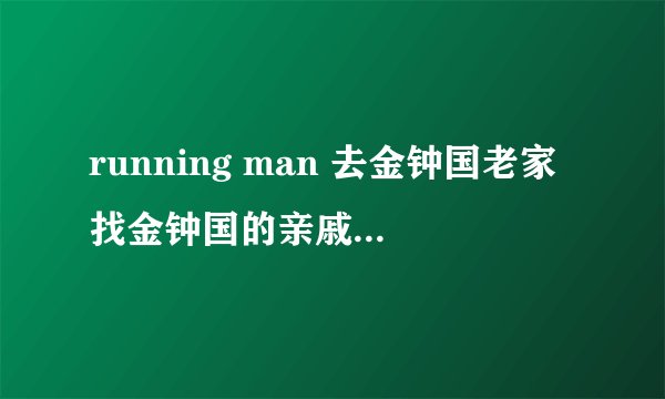 running man 去金钟国老家找金钟国的亲戚是哪一期