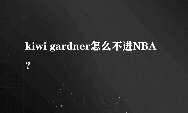 kiwi gardner怎么不进NBA？