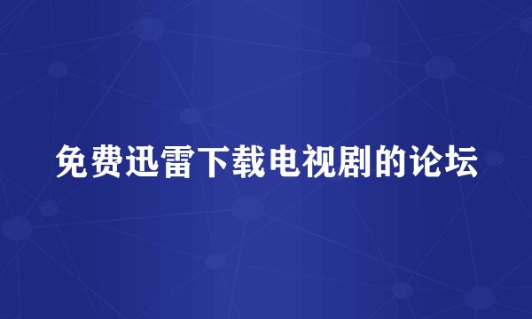免费迅雷下载电视剧的论坛