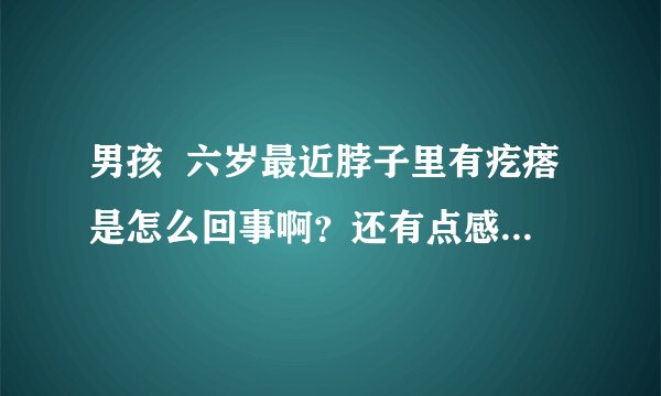 男孩  六岁最近脖子里有疙瘩是怎么回事啊？还有点感冒...