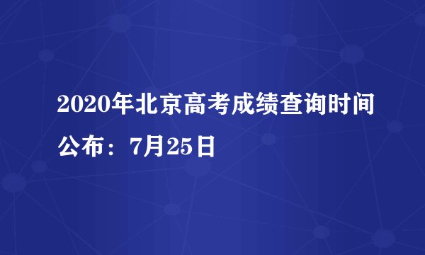 2020年北京高考成绩查询时间公布：7月25日