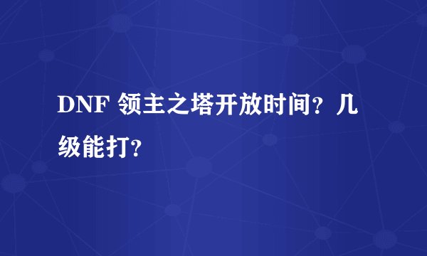 DNF 领主之塔开放时间？几级能打？