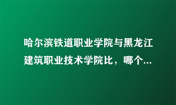 哈尔滨铁道职业学院与黑龙江建筑职业技术学院比，哪个好一些？