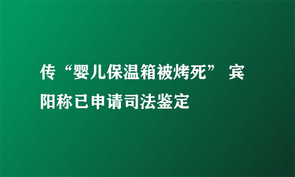 传“婴儿保温箱被烤死” 宾阳称已申请司法鉴定