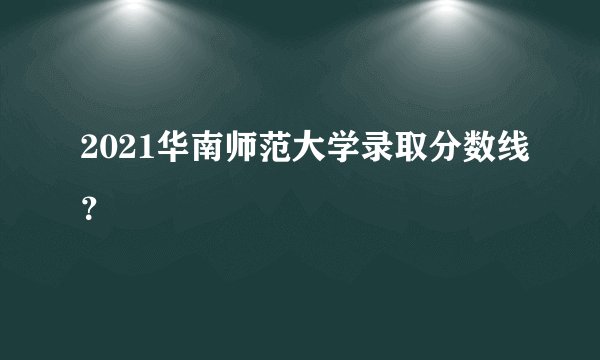 2021华南师范大学录取分数线？