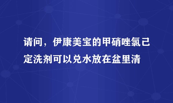 请问，伊康美宝的甲硝唑氯己定洗剂可以兑水放在盆里清