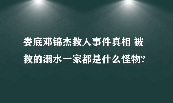 娄底邓锦杰救人事件真相 被救的溺水一家都是什么怪物?