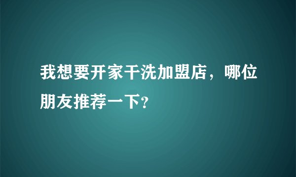 我想要开家干洗加盟店，哪位朋友推荐一下？