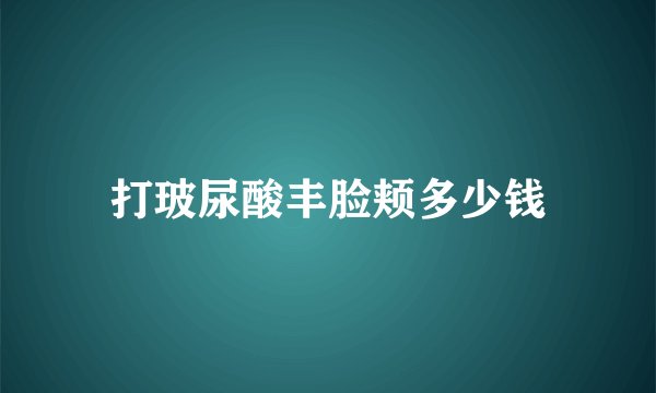 打玻尿酸丰脸颊多少钱