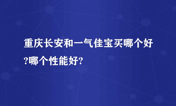 重庆长安和一气佳宝买哪个好?哪个性能好?
