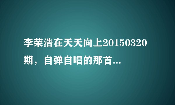 李荣浩在天天向上20150320期，自弹自唱的那首英文歌叫什么？