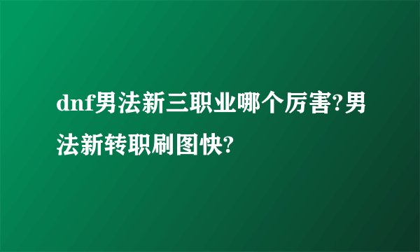 dnf男法新三职业哪个厉害?男法新转职刷图快?