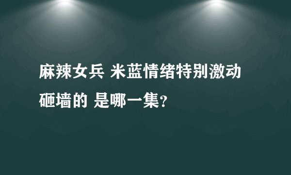 麻辣女兵 米蓝情绪特别激动 砸墙的 是哪一集？