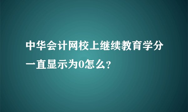 中华会计网校上继续教育学分一直显示为0怎么？