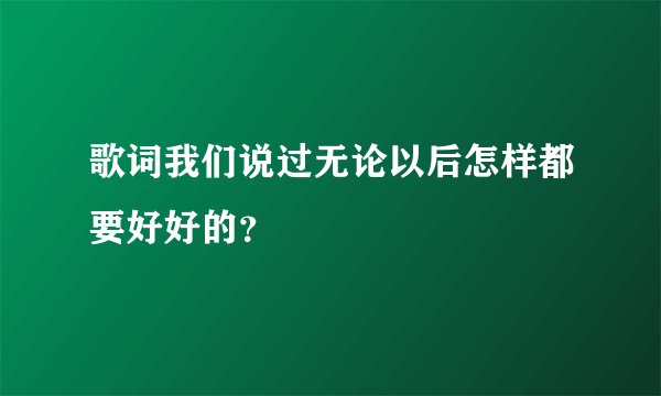 歌词我们说过无论以后怎样都要好好的？