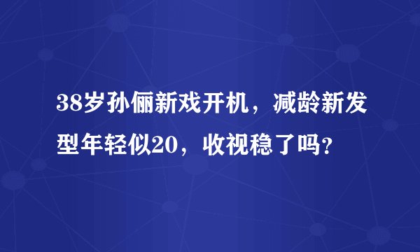 38岁孙俪新戏开机，减龄新发型年轻似20，收视稳了吗？