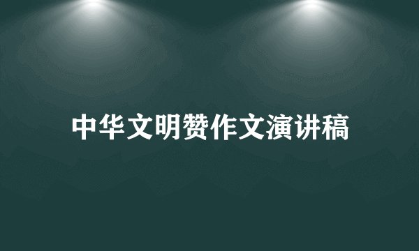中华文明赞作文演讲稿