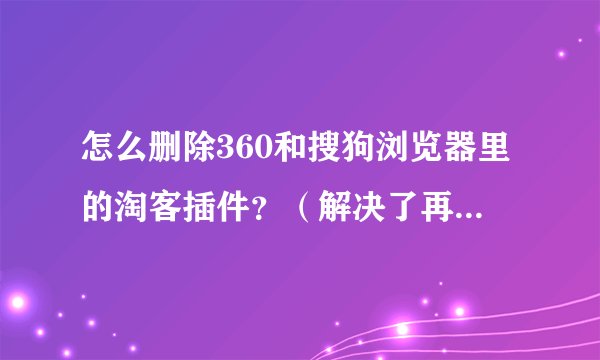 怎么删除360和搜狗浏览器里的淘客插件？（解决了再加20分！）