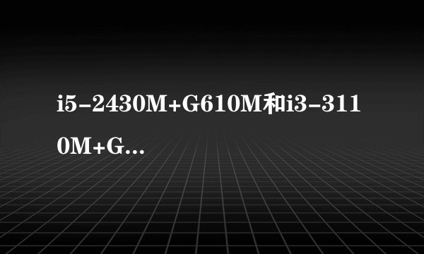 i5-2430M+G610M和i3-3110M+GT630M大家给个建议吧