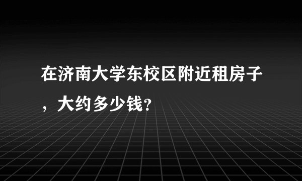 在济南大学东校区附近租房子，大约多少钱？