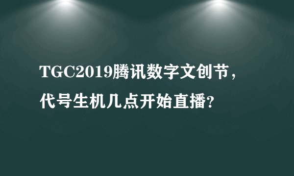 TGC2019腾讯数字文创节，代号生机几点开始直播？