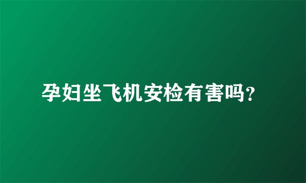 孕妇坐飞机安检有害吗？